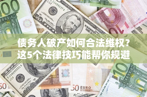 北京债务人破产如何合法维权？这5个法律技巧能帮你规避风险