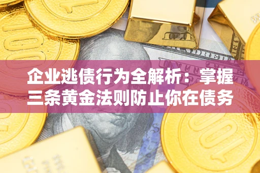 北京企业逃债行为全解析：掌握三条黄金法则防止你在债务乱局中“踩雷”