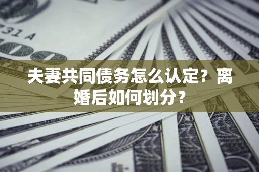 北京夫妻共同债务怎么认定？离婚后如何划分？