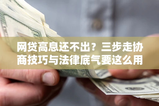 北京网贷高息还不出？三步走协商技巧与法律底气要这么用