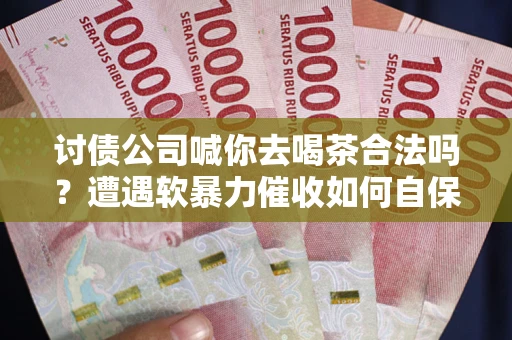 北京讨债公司喊你去喝茶合法吗？遭遇软暴力催收如何自保？
