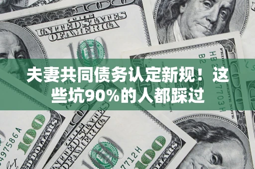 北京夫妻共同债务认定新规！这些坑90%的人都踩过