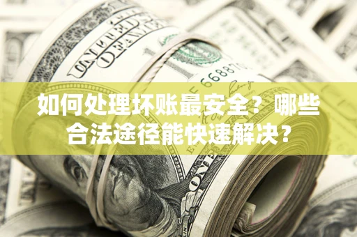 北京如何处理坏账最安全？哪些合法途径能快速解决？