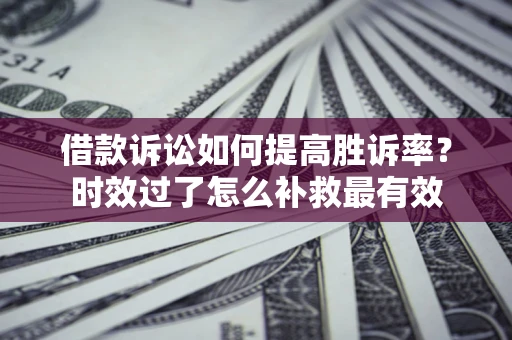 北京借款诉讼如何提高胜诉率？时效过了怎么补救最有效