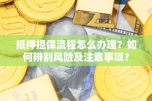 北京抵押担保流程怎么办理？如何辨别风险及注意事项？