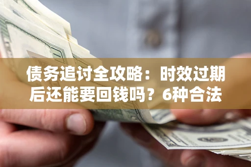 北京债务追讨全攻略：时效过期后还能要回钱吗？6种合法手段助你维权