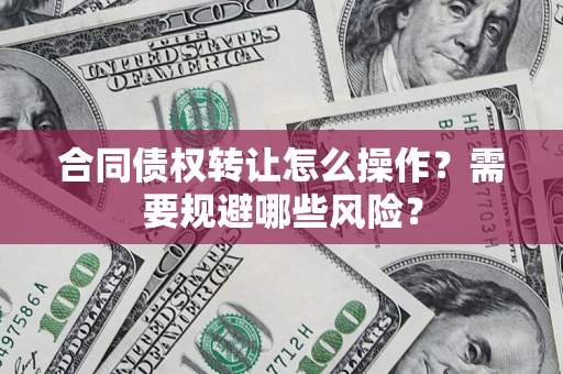 北京合同债权转让怎么操作？需要规避哪些风险？