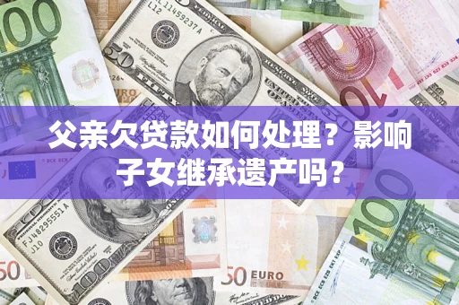 北京父亲欠贷款如何处理?影响子女继承遗产吗? 北京父亲欠贷款如何处理?影响子女继承遗产吗?