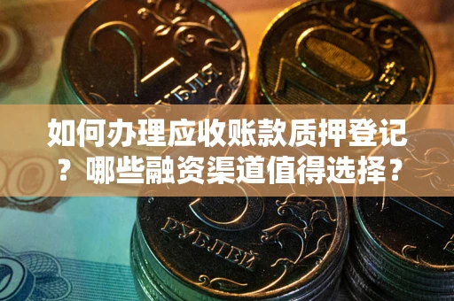 北京如何办理应收账款质押登记？哪些融资渠道值得选择？