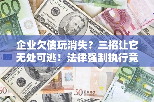 北京企业欠债玩消失？三招让它无处可逃！法律强制执行竟比讨债公司还狠？