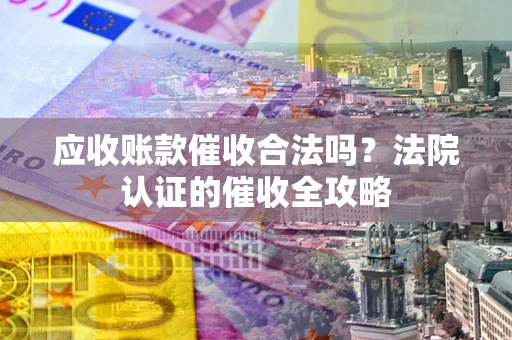 北京应收账款催收合法吗？法院认证的催收全攻略