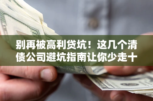 北京别再被高利贷坑！这几个清债公司避坑指南让你少走十年弯路