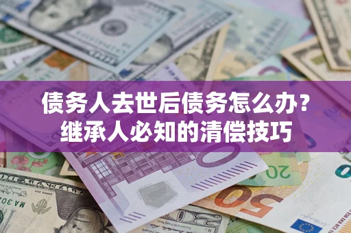 北京债务人去世后债务怎么办？继承人必知的清偿技巧
