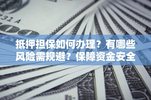 北京抵押担保如何办理？有哪些风险需规避？保障资金安全