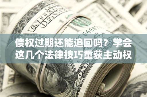 北京债权过期还能追回吗？学会这几个法律技巧重获主动权