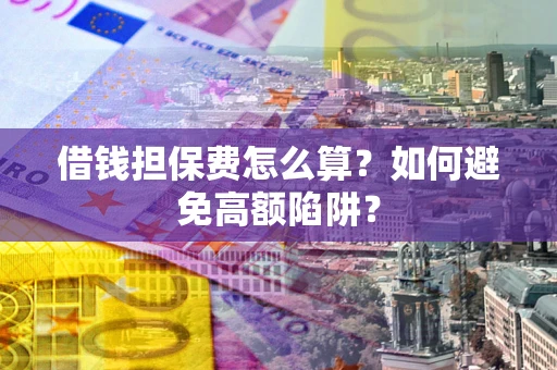 北京借钱担保费怎么算？如何避免高额陷阱？