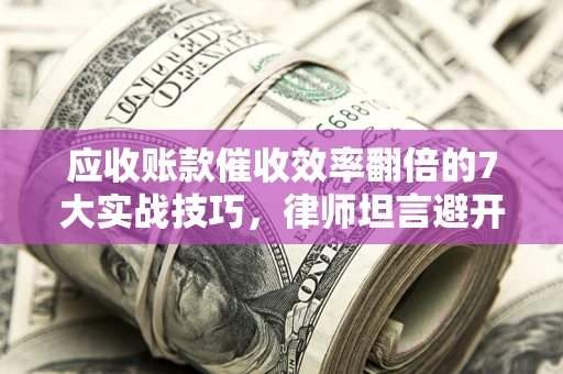 北京应收账款催收效率翻倍的7大实战技巧，律师坦言避开这些法律雷区最关键