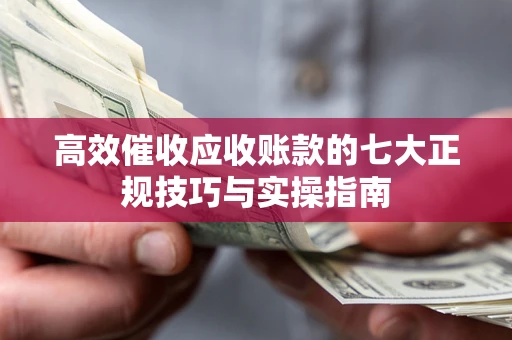 北京高效催收应收账款的七大正规技巧与实操指南