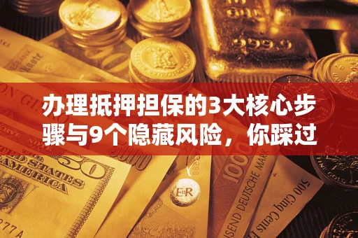 北京办理抵押担保的3大核心步骤与9个隐藏风险，你踩过哪个坑？