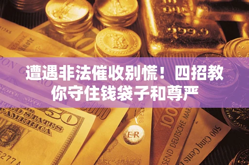 北京遭遇非法催收别慌！四招教你守住钱袋子和尊严