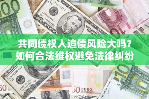 北京共同债权人追债风险大吗?如何合法维权避免法律纠纷? 北京共同债权人追债风险大吗?如何合法维权避免法律纠纷?