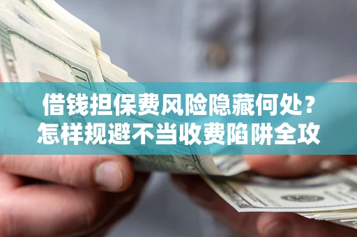 北京借钱担保费风险隐藏何处？怎样规避不当收费陷阱全攻略！