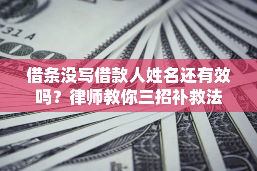 北京借条没写借款人姓名还有效吗？律师教你三招补救法