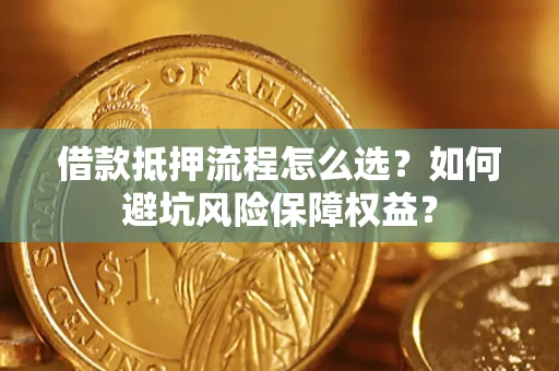 北京借款抵押流程怎么选？如何避坑风险保障权益？