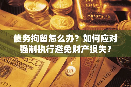 北京债务拘留怎么办？如何应对强制执行避免财产损失？