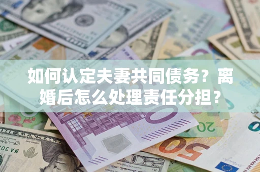 北京如何认定夫妻共同债务？离婚后怎么处理责任分担？