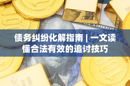 北京债务纠纷化解指南 | 一文读懂合法有效的追讨技巧