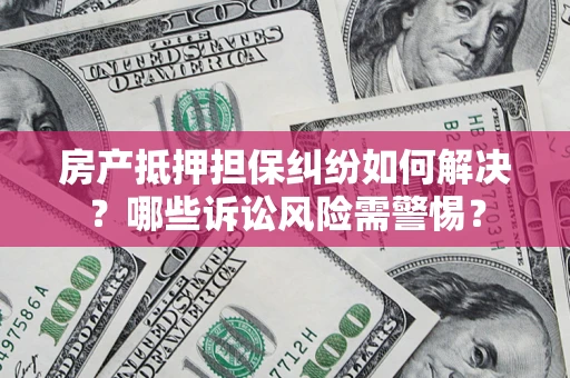 北京房产抵押担保纠纷如何解决？哪些诉讼风险需警惕？