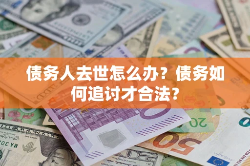 北京债务人去世怎么办？债务如何追讨才合法？