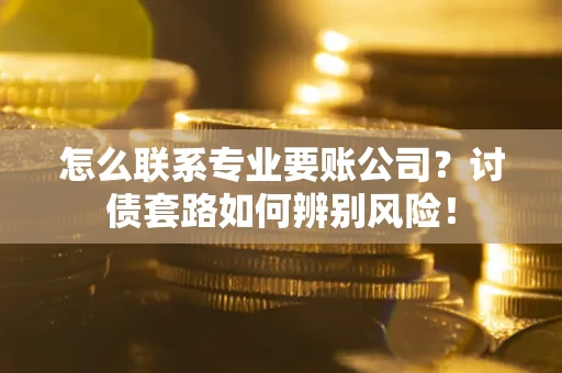 北京怎么联系专业要账公司？讨债套路如何辨别风险！