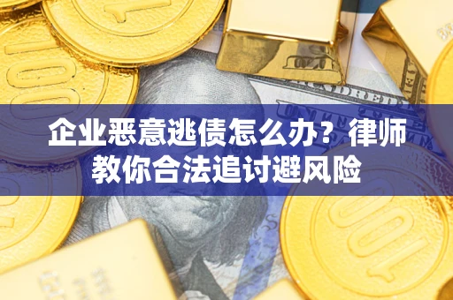 北京企业恶意逃债怎么办？律师教你合法追讨避风险