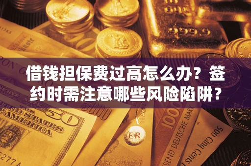 北京借钱担保费过高怎么办？签约时需注意哪些风险陷阱？