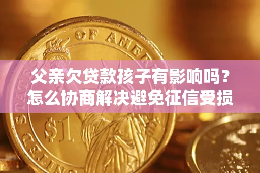 北京父亲欠贷款孩子有影响吗？怎么协商解决避免征信受损？