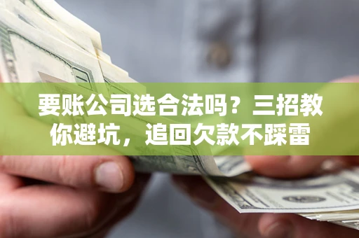 北京要账公司选合法吗？三招教你避坑，追回欠款不踩雷