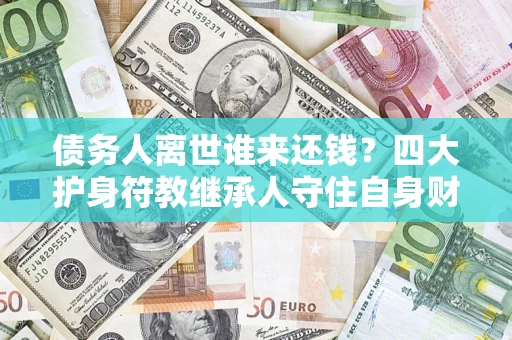 北京债务人离世谁来还钱？四大护身符教继承人守住自身财产