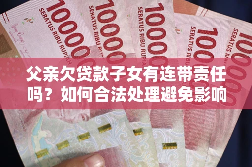 北京父亲欠贷款子女有连带责任吗？如何合法处理避免影响？