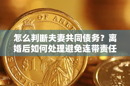 北京怎么判断夫妻共同债务？离婚后如何处理避免连带责任？