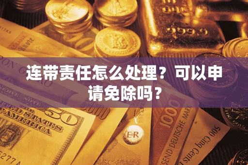 北京连带责任怎么处理？可以申请免除吗？