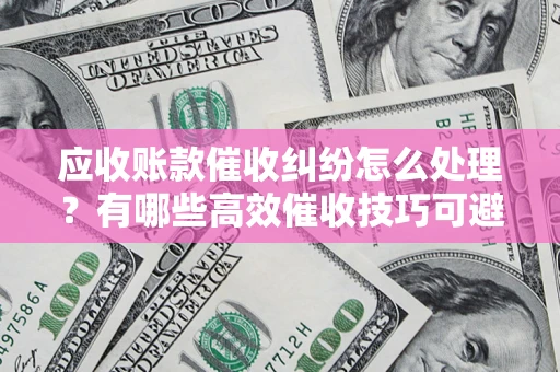 北京应收账款催收纠纷怎么处理？有哪些高效催收技巧可避免坏账？