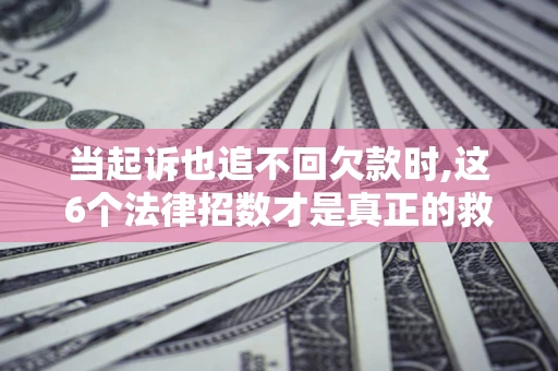 北京当起诉也追不回欠款时,这6个法律招数才是真正的救命稻草