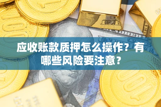 北京应收账款质押怎么操作？有哪些风险要注意？